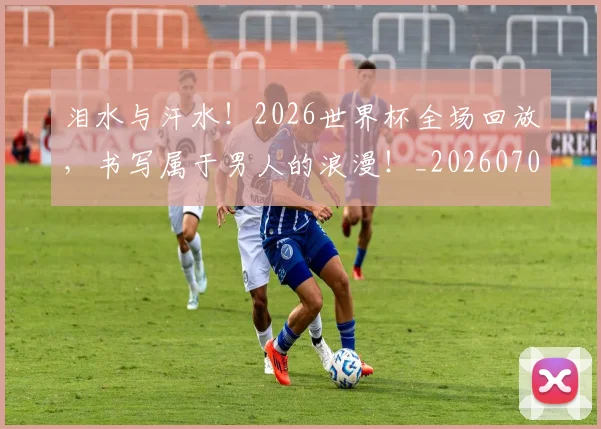 泪水与汗水!2026世界杯全场回放,书写属于男人的浪漫!_20260707154217_20260801173621