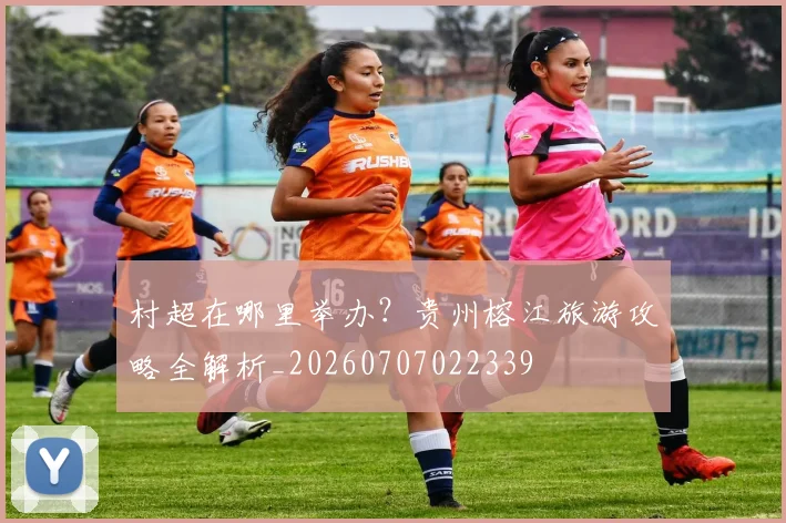 村超在哪里举办？贵州榕江旅游攻略全解析_20260707022339