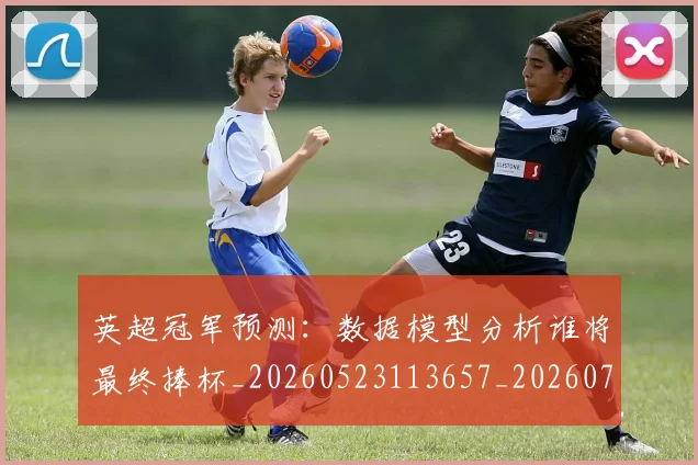英超冠军预测：数据模型分析谁将最终捧杯_20260523113657_20260710004807