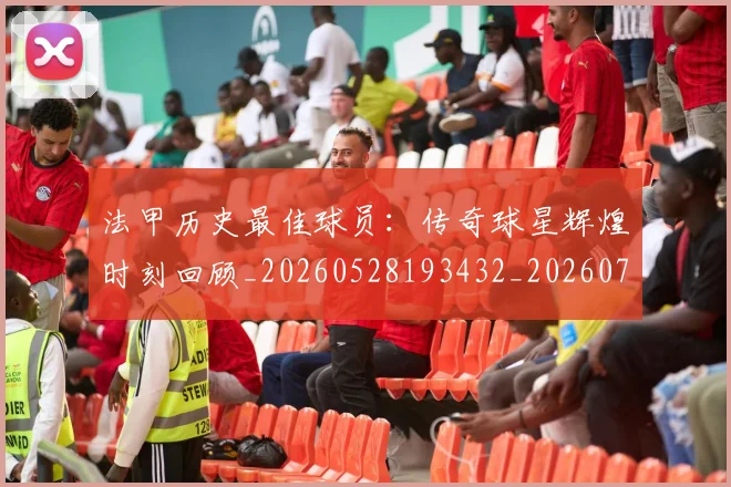 法甲历史最佳球员:传奇球星辉煌时刻回顾_20260528193432_20260707153320_20260801171831
