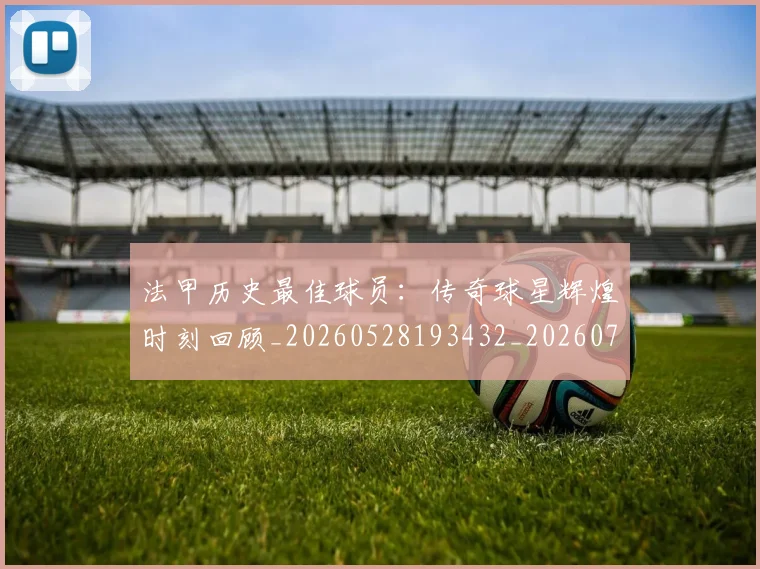 法甲历史最佳球员：传奇球星辉煌时刻回顾_20260528193432_20260707153320_20260801171831