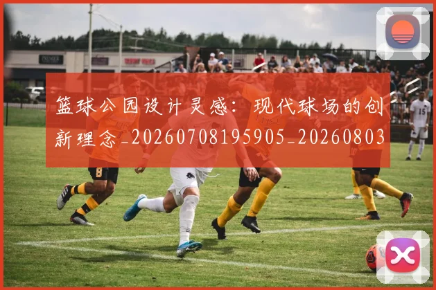 篮球公园设计灵感：现代球场的创新理念_20260708195905_20260803134516