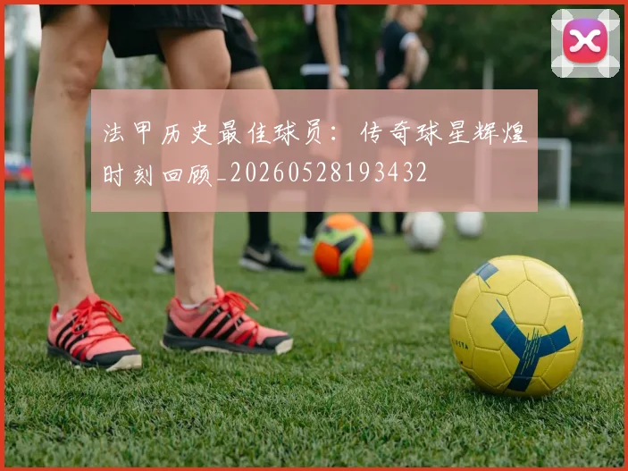 法甲历史最佳球员:传奇球星辉煌时刻回顾_20260528193432