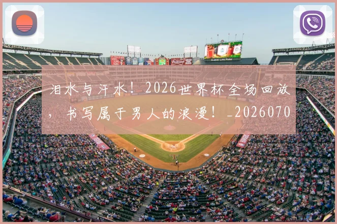 泪水与汗水！2026世界杯全场回放，书写属于男人的浪漫！_20260707154217