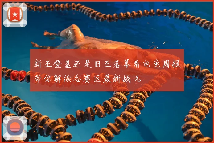 新王登基还是旧王落幕看电竞周报带你解读各赛区最新战况