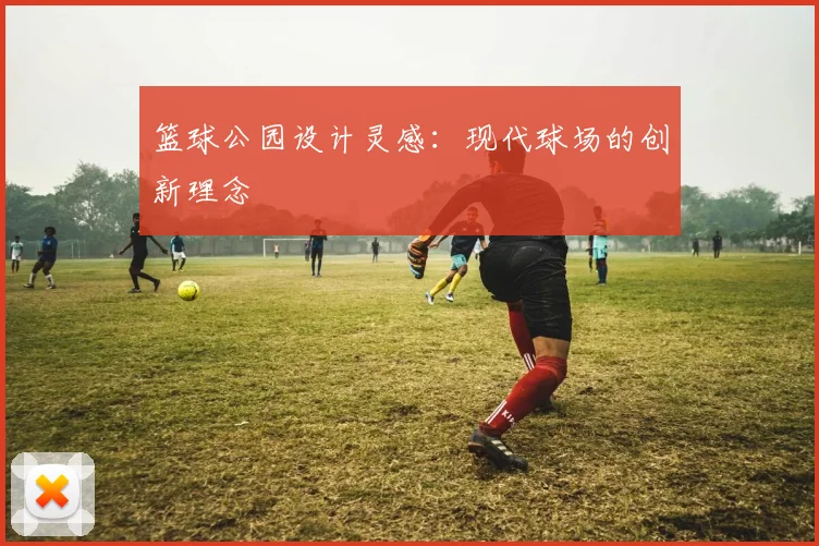 篮球公园设计灵感：现代球场的创新理念
