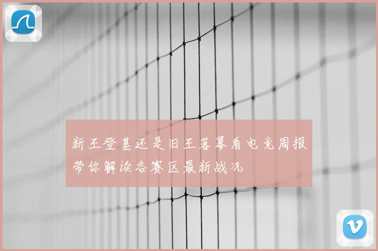 新王登基还是旧王落幕看电竞周报带你解读各赛区最新战况